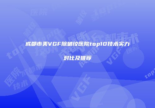 成都市美VGF除皱纹医院top10技术实力对比及推荐