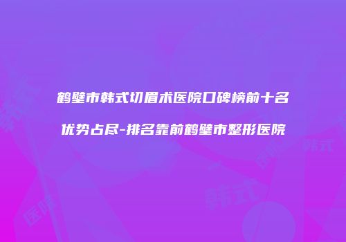 鹤壁市韩式切眉术医院口碑榜前十名优势占尽-排名靠前鹤壁市整形医院