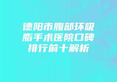 德阳市腹部环吸脂手术医院口碑排行前十解析