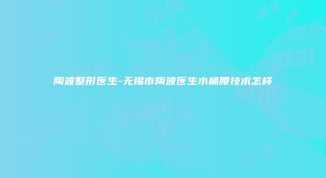 陶波整形医生-无锡市陶波医生水桶腰技术怎样