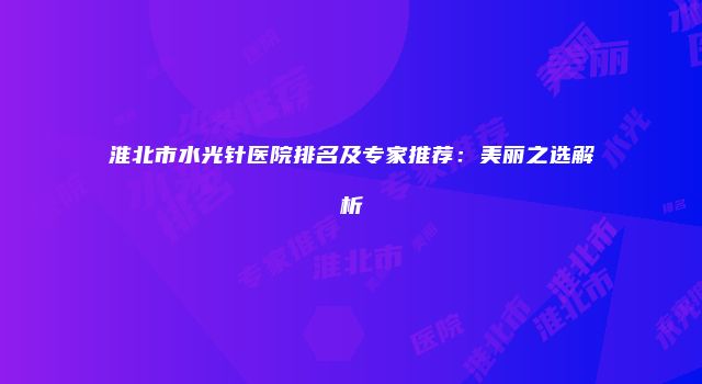 淮北市水光针医院排名及专家推荐:美丽之选解析