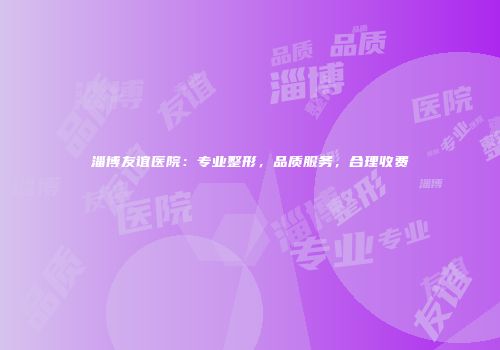 淄博友谊医院：专业整形，品质服务，合理收费