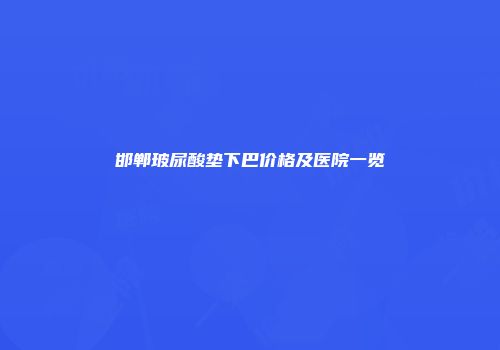 邯郸玻尿酸垫下巴价格及医院一览