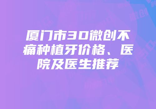 厦门市3D微创不痛种植牙价格、医院及医生推荐