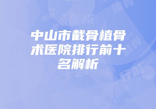 中山市截骨植骨术医院排行前十名解析