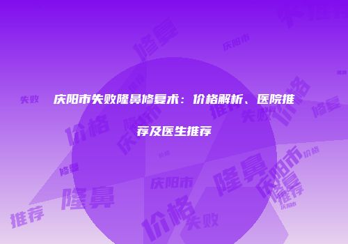 庆阳市失败隆鼻修复术:价格解析、医院推荐及医生推荐