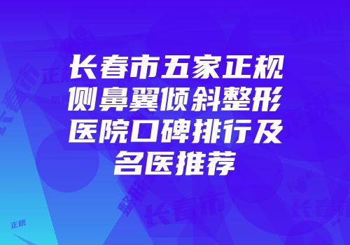 长春市五家正规侧鼻翼倾斜整形医院口碑排行及名医推荐