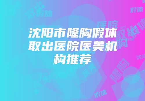 沈阳市隆胸假体取出医院医美机构推荐