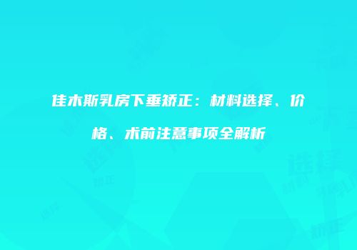 佳木斯乳房下垂矫正：材料选择、价格、术前注意事项全解析