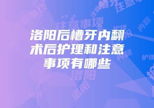 洛阳后槽牙内翻术后护理和注意事项有哪些