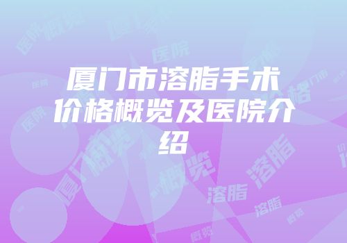 厦门市溶脂手术价格概览及医院介绍