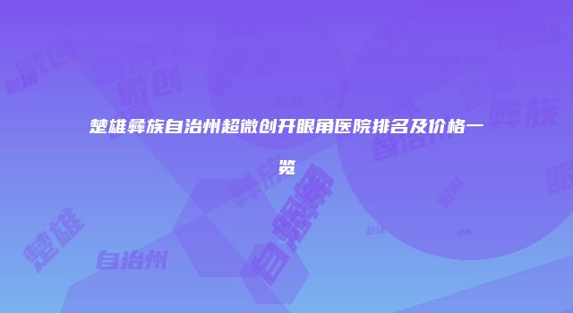 楚雄彝族自治州超微创开眼角医院排名及价格一览