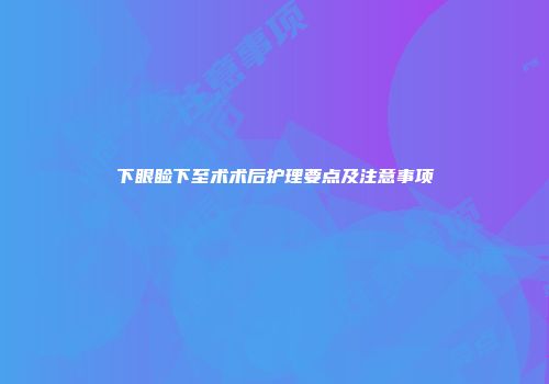 下眼睑下至术术后护理要点及注意事项