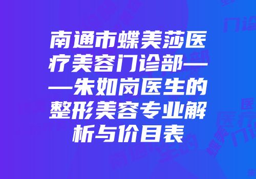 南通市蝶美莎医疗美容门诊部——朱如岗医生的整形美容专业解析与价目表