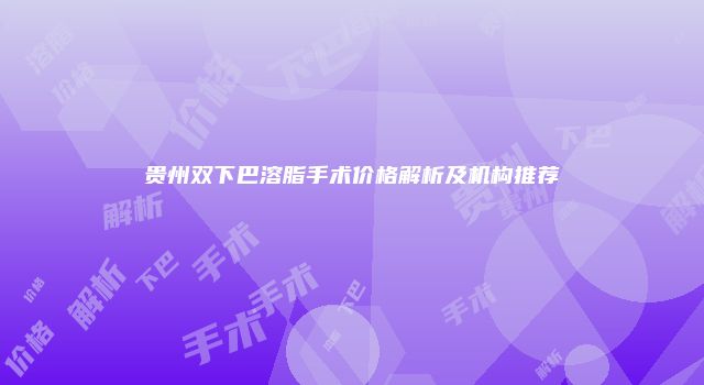 贵州双下巴溶脂手术价格解析及机构推荐