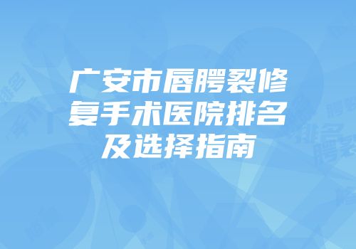 广安市唇腭裂修复手术医院排名及选择指南