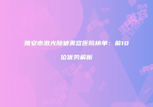 雅安市激光除皱美容医院榜单：前10位优势解析