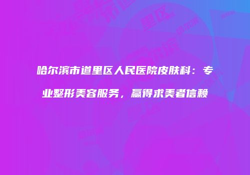 哈尔滨市道里区人民医院皮肤科：专业整形美容服务，赢得求美者信赖