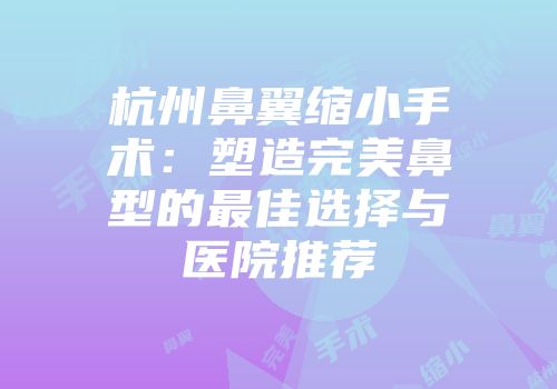 杭州鼻翼缩小手术：塑造完美鼻型的最佳选择与医院推荐