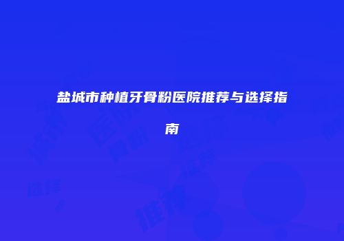 盐城市种植牙骨粉医院推荐与选择指南
