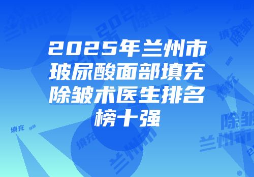 2025年兰州市玻尿酸面部填充除皱术医生排名榜十强