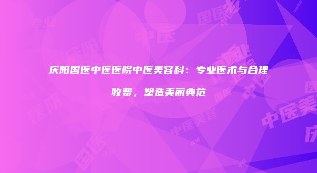 庆阳国医中医医院中医美容科：专业医术与合理收费，塑造美丽典范