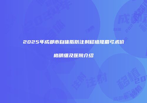 2025年成都市自体脂肪注射移植隆眉弓术价格明细及医院介绍