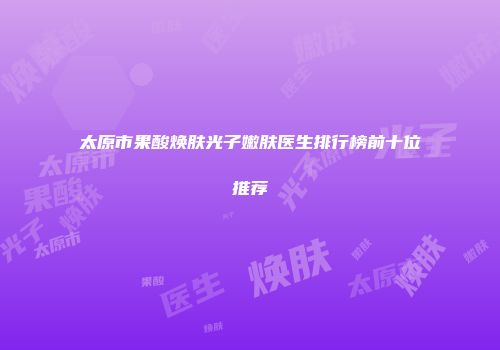 太原市果酸焕肤光子嫩肤医生排行榜前十位推荐