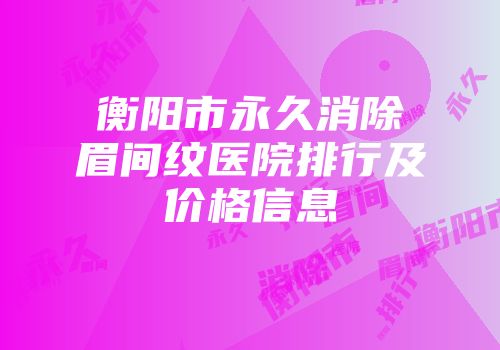 衡阳市永久消除眉间纹医院排行及价格信息