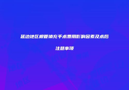 延边地区根管填充手术费用影响因素及术后注意事项