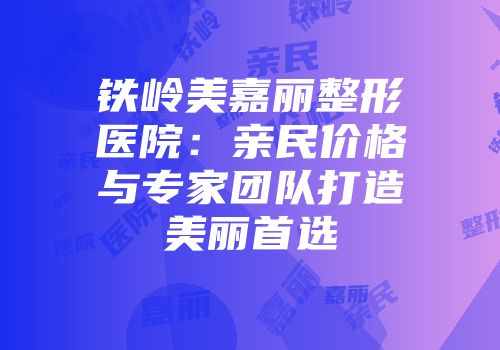 铁岭美嘉丽整形医院：亲民价格与专家团队打造美丽首选