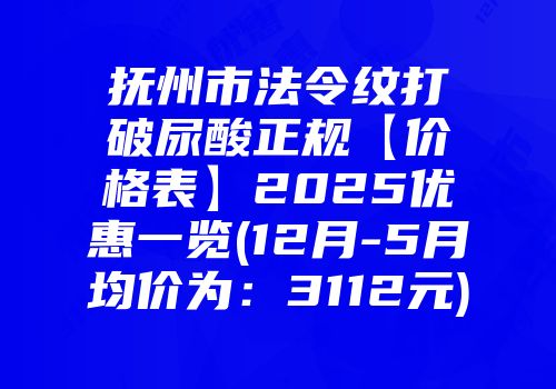 抚州市法令纹打破尿酸正规【价格表】2025优惠一览(12月-5月均价为：3112元)