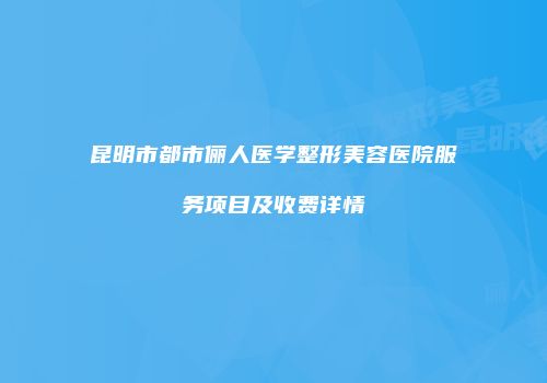 昆明市都市俪人医学整形美容医院服务项目及收费详情