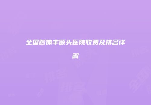 全国膨体丰额头医院收费及排名详解