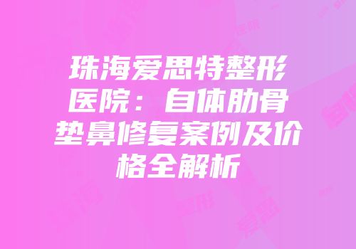 珠海爱思特整形医院：自体肋骨垫鼻修复案例及价格全解析