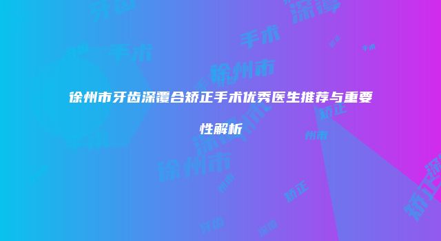 徐州市牙齿深覆合矫正手术优秀医生推荐与重要性解析
