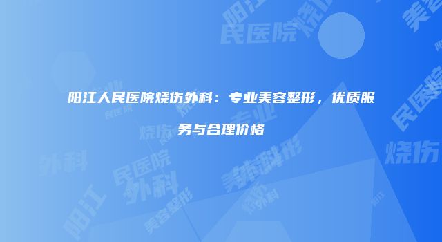 阳江人民医院烧伤外科：专业美容整形，优质服务与合理价格