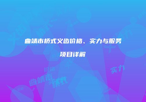 曲靖市桥式义齿价格、实力与服务项目详解