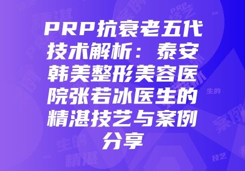 PRP抗衰老五代技术解析：泰安韩美整形美容医院张若冰医生的精湛技艺与案例分享