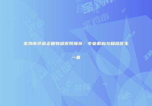 宝鸡市牙齿正畸收缝医院推荐：专业机构与知名医生一览