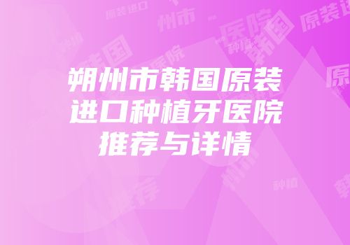 朔州市韩国原装进口种植牙医院推荐与详情