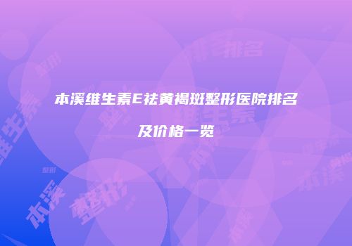 本溪维生素E祛黄褐斑整形医院排名及价格一览