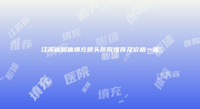 江苏省膨体填充额头医院推荐及价格一览
