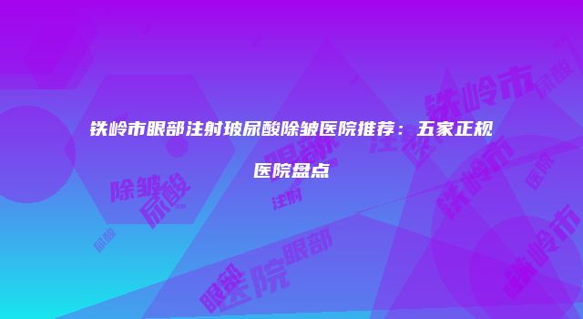 铁岭市眼部注射玻尿酸除皱医院推荐：五家正规医院盘点
