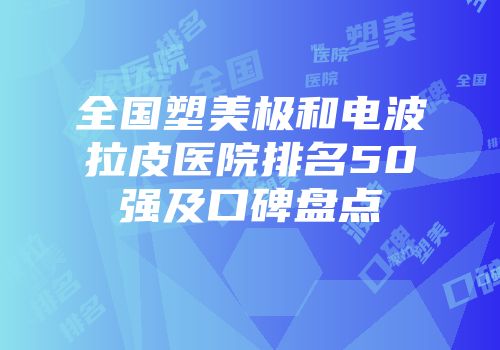 全国塑美极和电波拉皮医院排名50强及口碑盘点