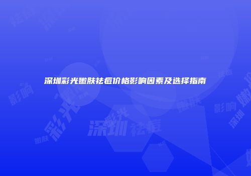 深圳彩光嫩肤祛痘价格影响因素及选择指南