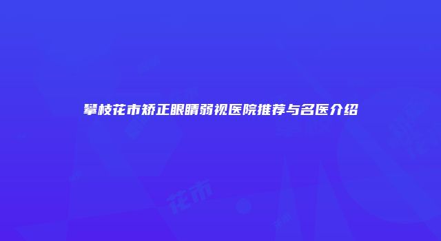攀枝花市矫正眼睛弱视医院推荐与名医介绍