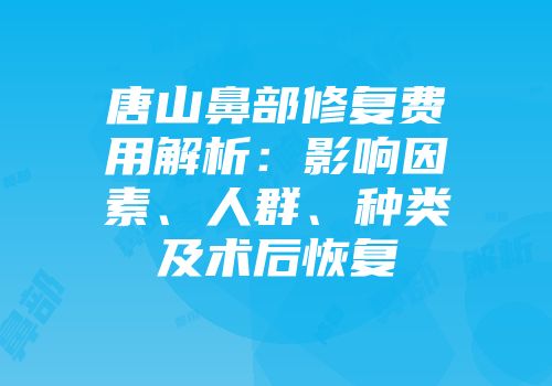 唐山鼻部修复费用解析:影响因素、人群、种类及术后恢复