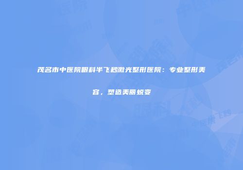 茂名市中医院眼科半飞秒激光整形医院：专业整形美容，塑造美丽蜕变