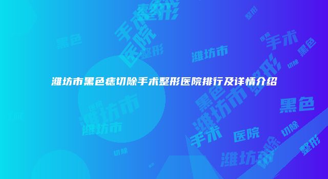 潍坊市黑色痣切除手术整形医院排行及详情介绍